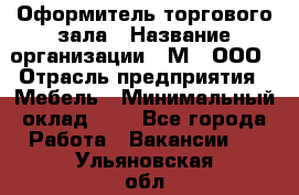 Оформитель торгового зала › Название организации ­ М2, ООО › Отрасль предприятия ­ Мебель › Минимальный оклад ­ 1 - Все города Работа » Вакансии   . Ульяновская обл.,Барыш г.